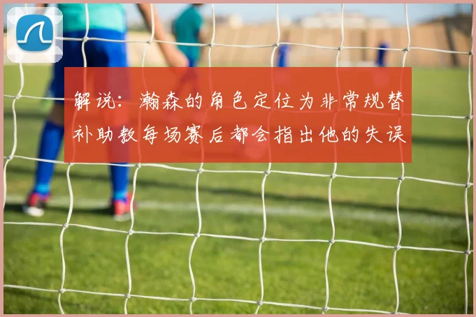 解说：瀚森的角色定位为非常规替补助教每场赛后都会指出他的失误