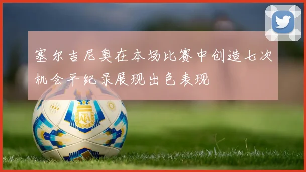 塞尔吉尼奥在本场比赛中创造七次机会平纪录展现出色表现