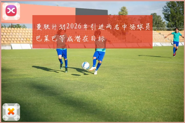 曼联计划2026年引进两名中场球员巴莱巴等成潜在目标