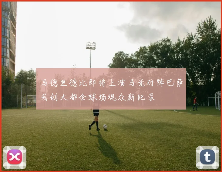 马德里德比即将上演马竞对阵巴萨或创大都会球场观众新纪录