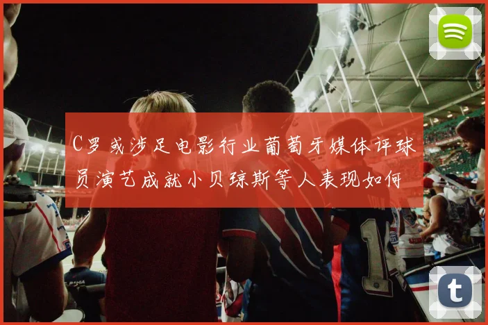 C罗或涉足电影行业葡萄牙媒体评球员演艺成就小贝琼斯等人表现如何
