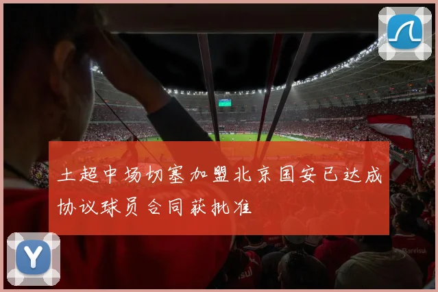 土超中场切塞加盟北京国安已达成协议球员合同获批准