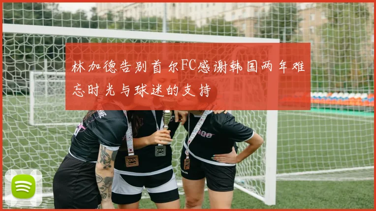 林加德告别首尔FC感谢韩国两年难忘时光与球迷的支持