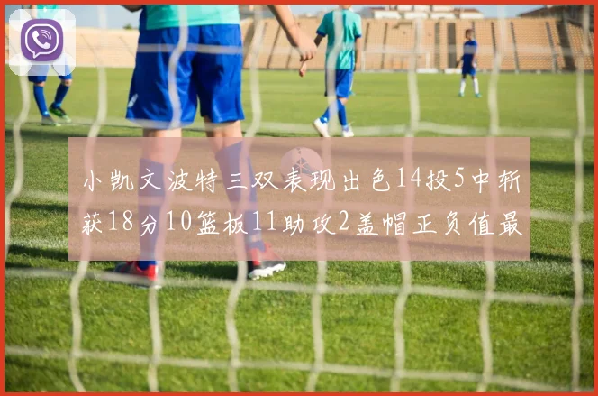 小凯文波特三双表现出色14投5中斩获18分10篮板11助攻2盖帽正负值最高