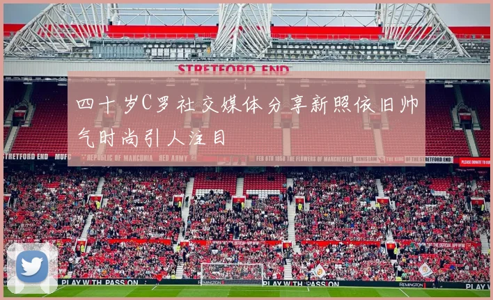 四十岁C罗社交媒体分享新照依旧帅气时尚引人注目