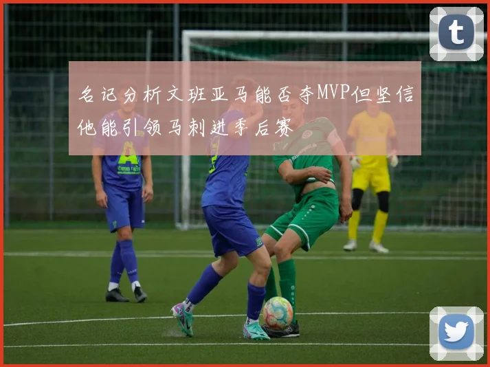 名记分析文班亚马能否夺MVP但坚信他能引领马刺进季后赛
