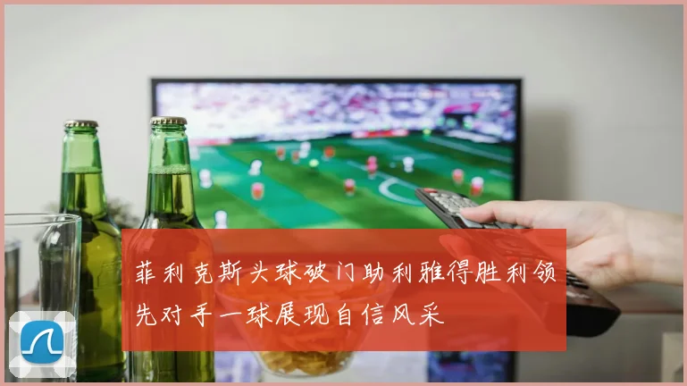 菲利克斯头球破门助利雅得胜利领先对手一球展现自信风采