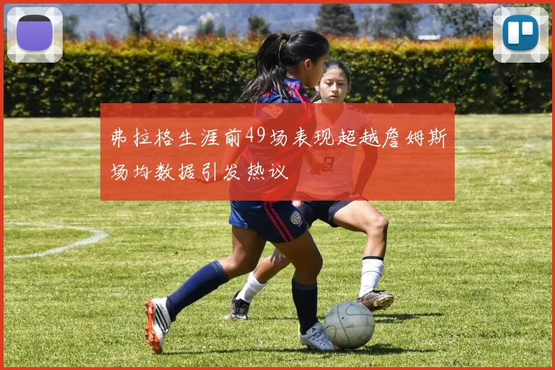 弗拉格生涯前49场表现超越詹姆斯场均数据引发热议