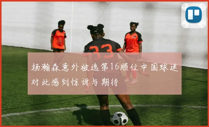 杨瀚森意外被选第16顺位中国球迷对此感到惊讶与期待