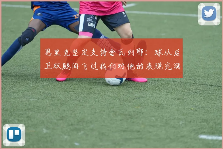 恩里克坚定支持舍瓦利耶：球从后卫双腿间飞过我们对他的表现充满信心
