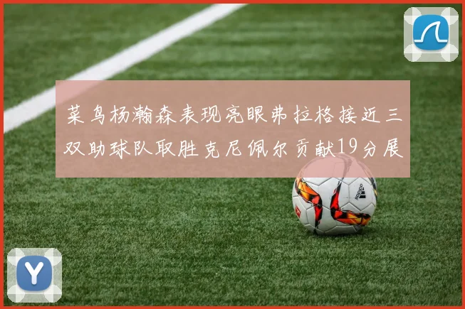菜鸟杨瀚森表现亮眼弗拉格接近三双助球队取胜克尼佩尔贡献19分展现实力