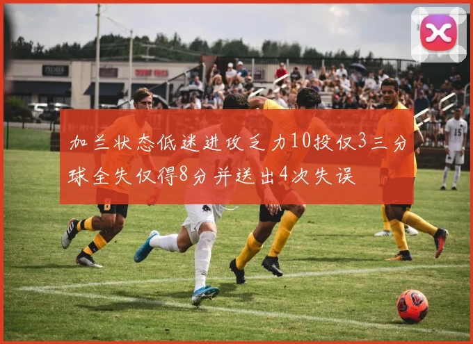 加兰状态低迷进攻乏力10投仅3三分球全失仅得8分并送出4次失误