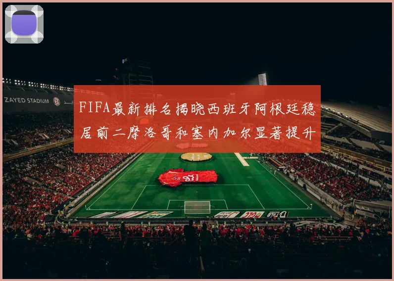 FIFA最新排名揭晓西班牙阿根廷稳居前二摩洛哥和塞内加尔显著提升