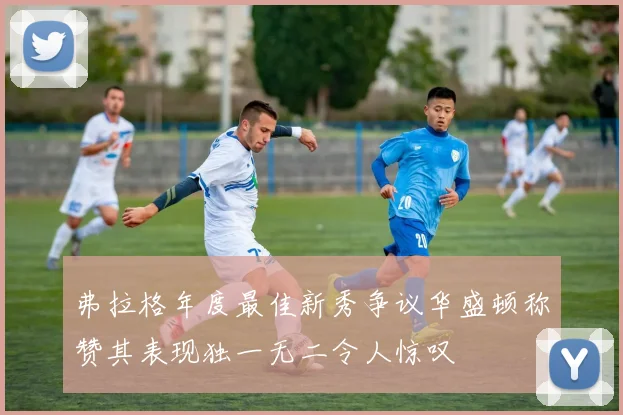 弗拉格年度最佳新秀争议华盛顿称赞其表现独一无二令人惊叹
