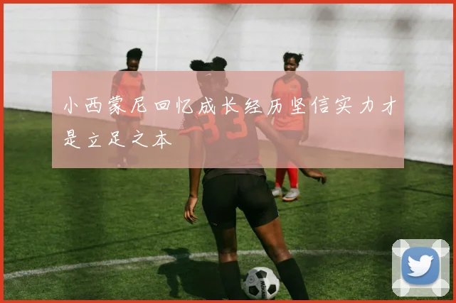 小西蒙尼回忆成长经历坚信实力才是立足之本